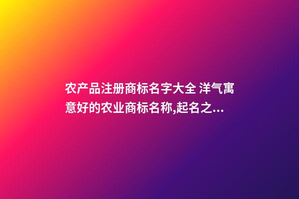 农产品注册商标名字大全 洋气寓意好的农业商标名称,起名之家-第1张-商标起名-玄机派